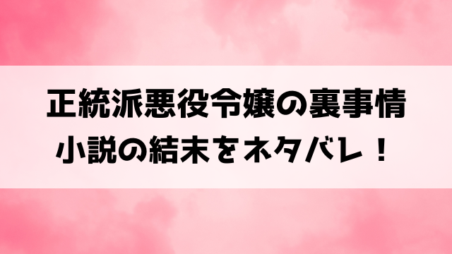 【正統派悪役令嬢の裏事情】結末ネタバレ！小説はどんな完結を迎えるのか徹底解説！